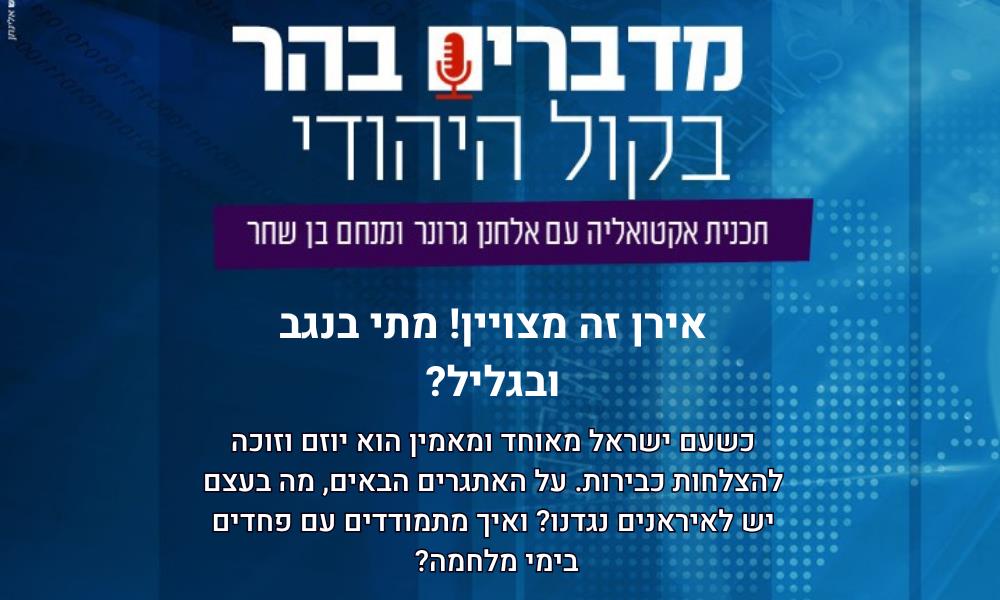 מדברים בהר: אירן זה מצויין! מתי בנגב ובגליל?
