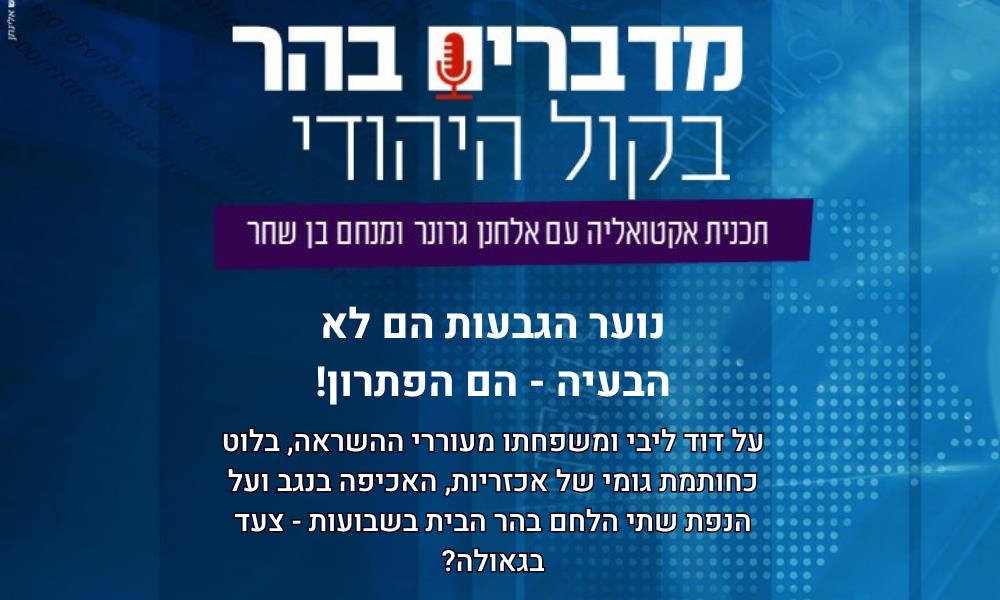 מדברים בהר: נוער הגבעות הם לא הבעיה - הם הפתרון!